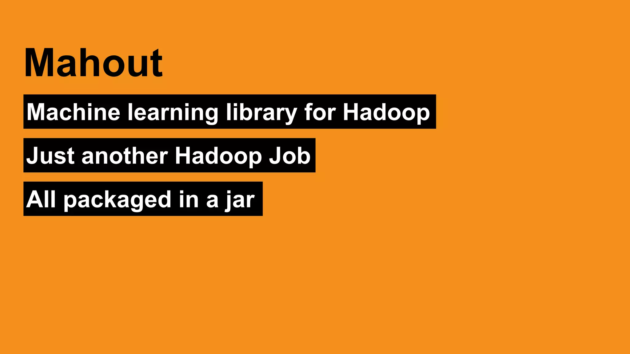 Machine learning library for Hadoop
Mahout
Just another Hadoop Job
All packaged in a jar
 