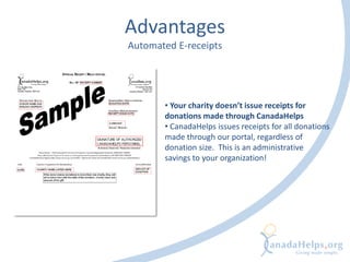 Advantages
Automated E-receipts
• Your charity doesn’t issue receipts for
donations made through CanadaHelps
• CanadaHelps issues receipts for all donations
made through our portal, regardless of
donation size. This is an administrative
savings to your organization!
 