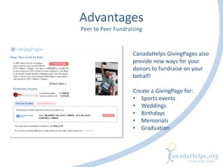 Advantages
Peer to Peer Fundraising
CanadaHelps GivingPages also
provide new ways for your
donors to fundraise on your
behalf!
Create a GivingPage for:
• Sports events
• Weddings
• Birthdays
• Memorials
• Graduation
 