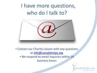 I have more questions,
who do I talk to?
• Contact our Charity Liaison with any questions
at info@canadahelps.org
• We respond to email inquiries within 24
business hours
 