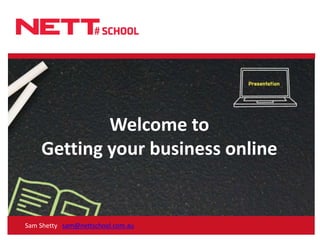 Welcome toGetting your business online Sam Shetty   sam@nettschool.com.au 