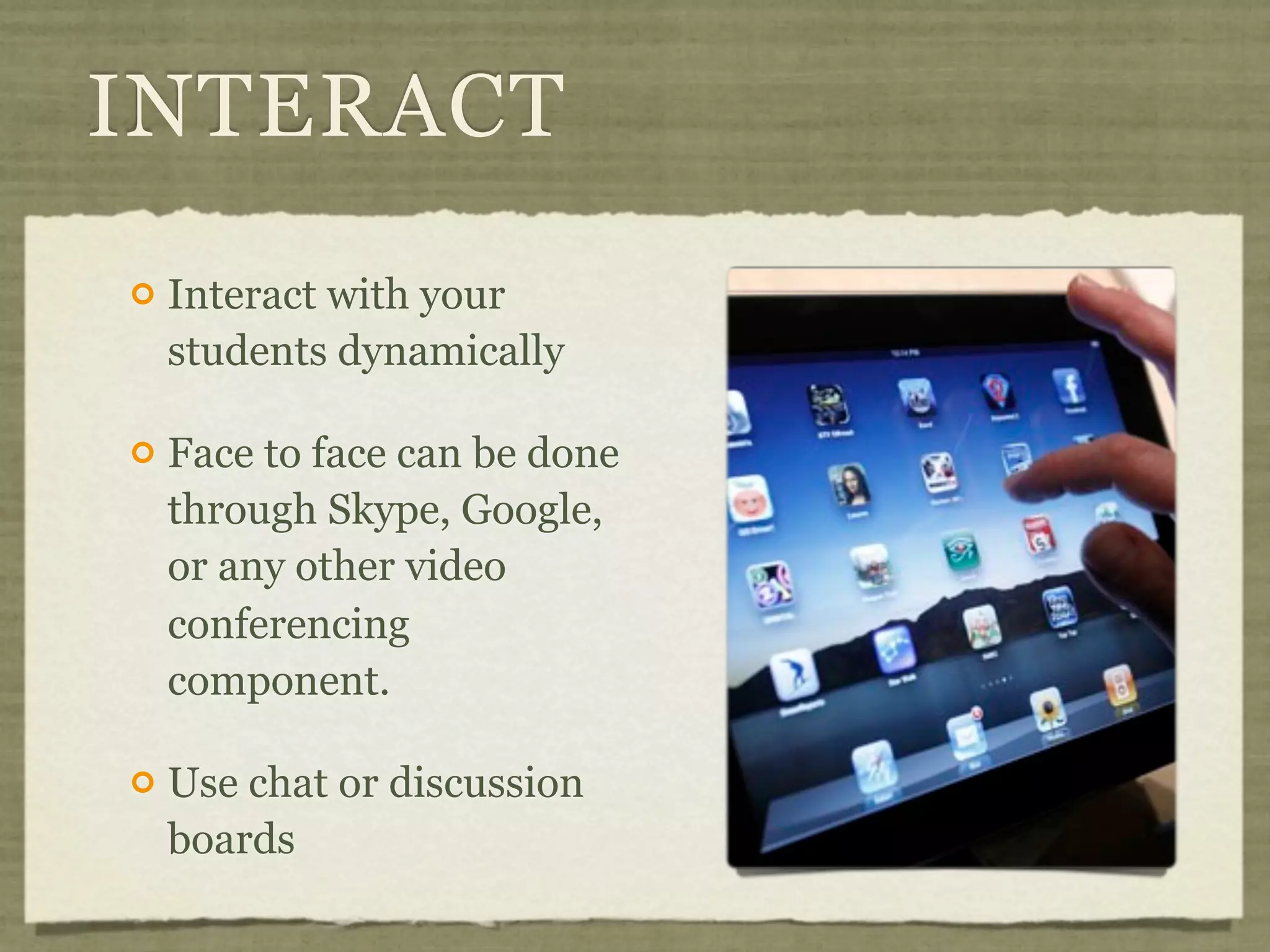 INTERACT
   Interact with your
    students dynamically

   Face to face can be done
    through Skype, Google,
    or any other video
    conferencing
    component.

   Use chat or discussion
    boards
 