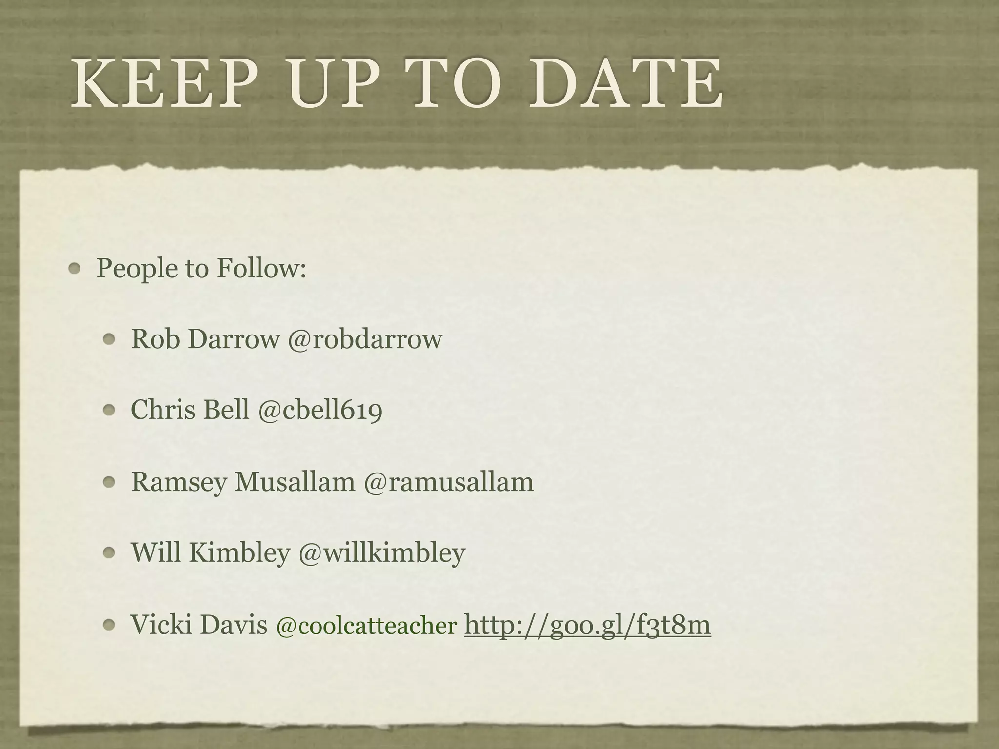 KEEP UP TO DATE

People to Follow:

  Rob Darrow @robdarrow

  Chris Bell @cbell619

  Ramsey Musallam @ramusallam

  Will Kimbley @willkimbley

  Vicki Davis @coolcatteacher http://goo.gl/f3t8m
 