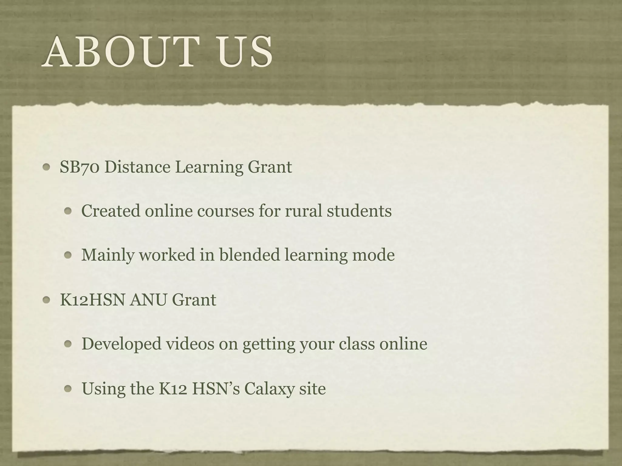 ABOUT US

SB70 Distance Learning Grant

  Created online courses for rural students

  Mainly worked in blended learning mode

K12HSN ANU Grant

  Developed videos on getting your class online

  Using the K12 HSN’s Calaxy site
 
