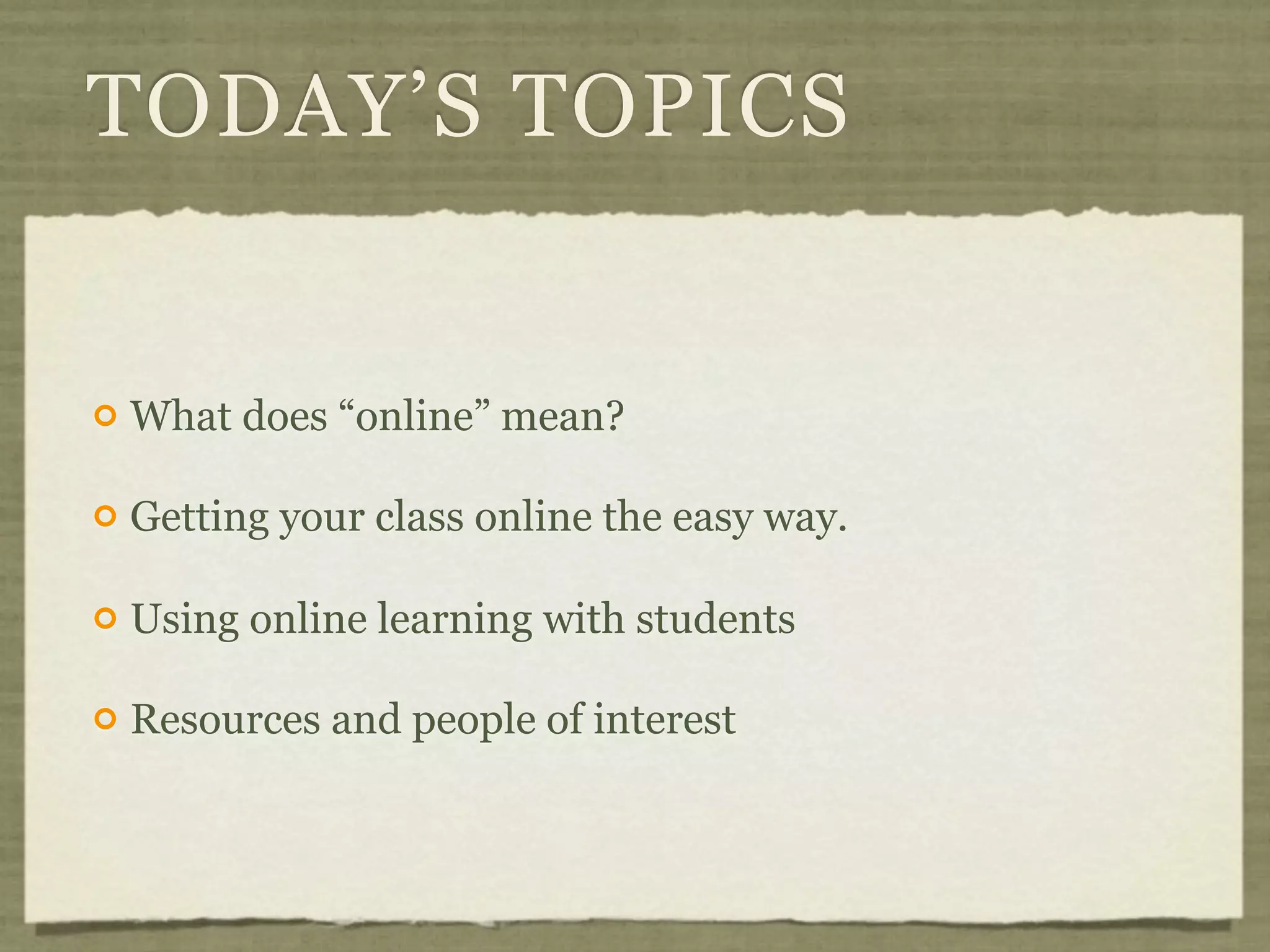 TODAY’S TOPICS


   What does “online” mean?

   Getting your class online the easy way.

   Using online learning with students

   Resources and people of interest
 