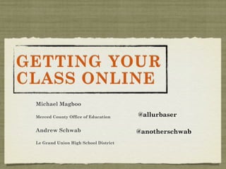 GETTING YOUR
CLASS ONLINE
 Michael Magboo

 Merced County Office of Education     @allurbaser

 Andrew Schwab                         @anotherschwab
 Le Grand Union High School District
 