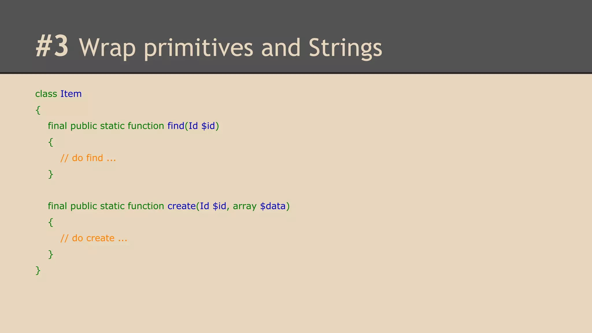 #3 Wrap primitives and Strings class Item { final public static function find(Id $id) { // do find ... } final public static function create(Id $id, array $data) { // do create ... } } 