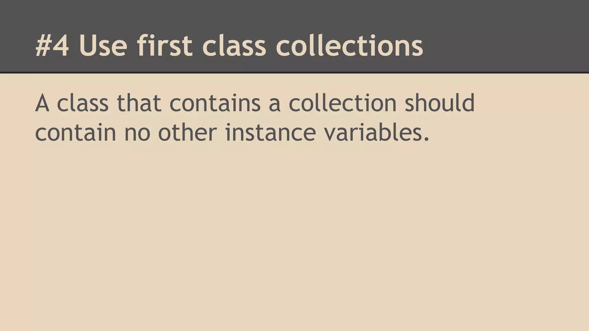 #4 Use first class collections A class that contains a collection should contain no other instance variables. 