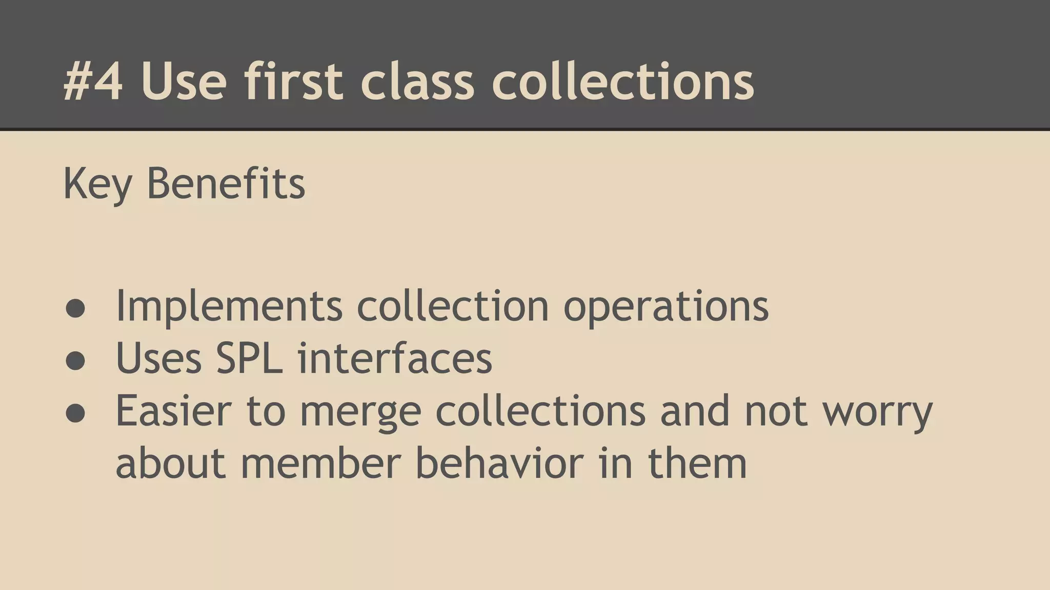 #4 Use first class collections Key Benefits ● Implements collection operations ● Uses SPL interfaces ● Easier to merge collections and not worry about member behavior in them 