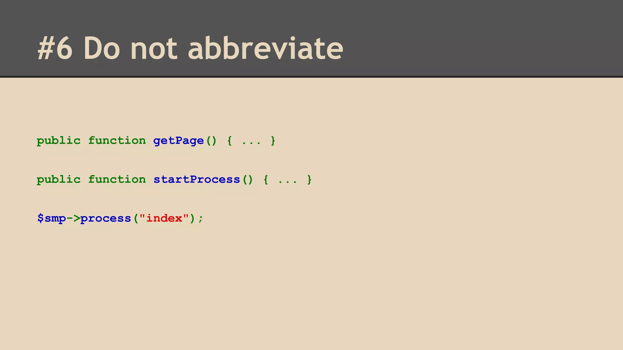 #6 Do not abbreviate public function getPage() { ... } public function startProcess() { ... } $smp->process("index"); 