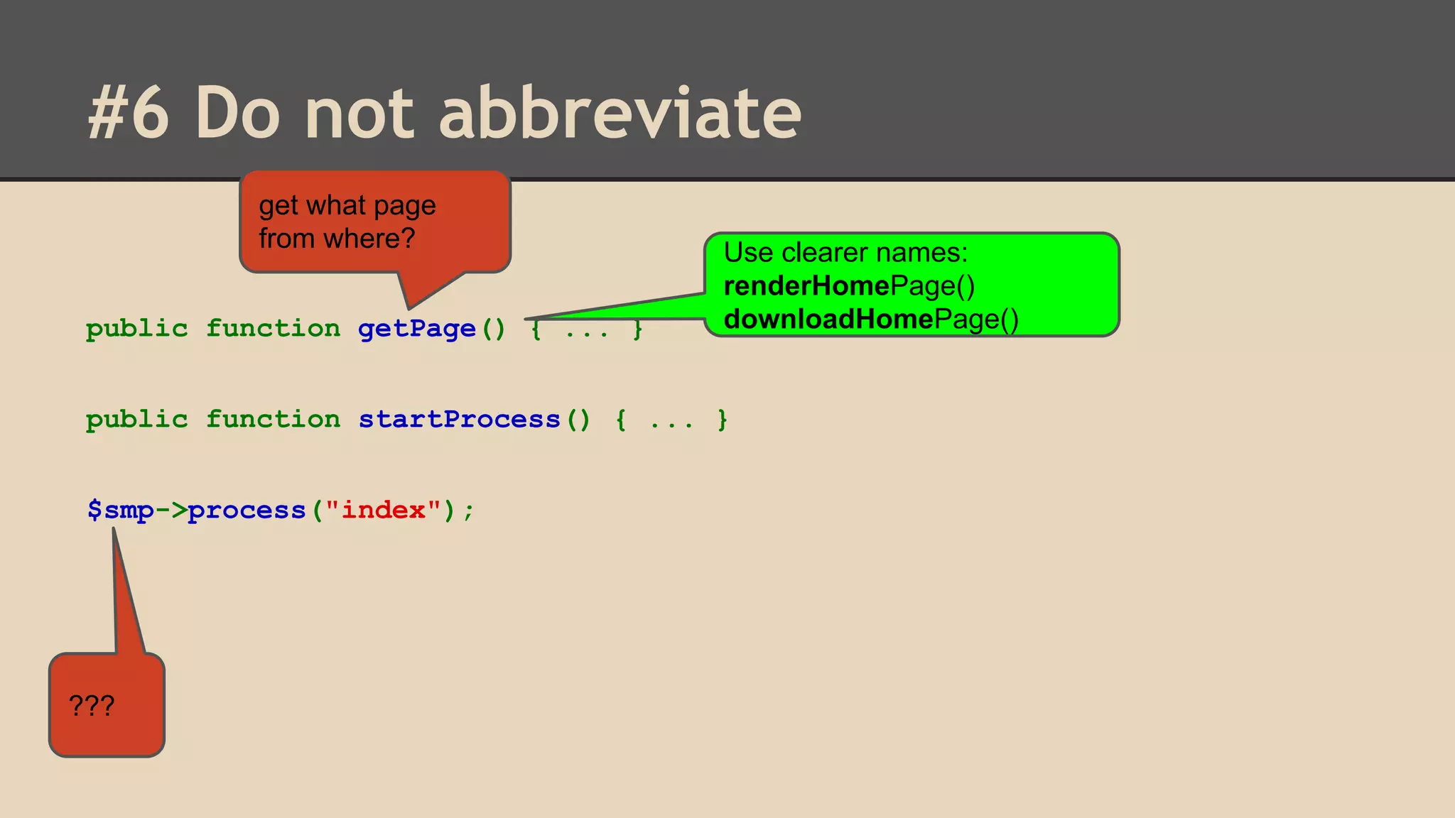 #6 Do not abbreviate get what page from where? public function getPage() { ... } Use clearer names: renderHomePage() downloadHomePage() public function startProcess() { ... } $smp->process("index"); ??? 