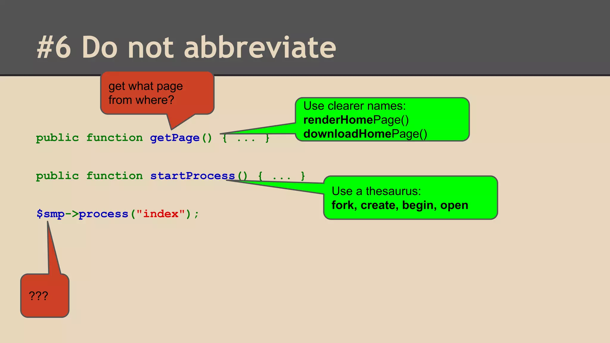 #6 Do not abbreviate get what page from where? public function getPage() { ... } Use clearer names: renderHomePage() downloadHomePage() public function startProcess() { ... } $smp->process("index"); ??? Use a thesaurus: fork, create, begin, open 