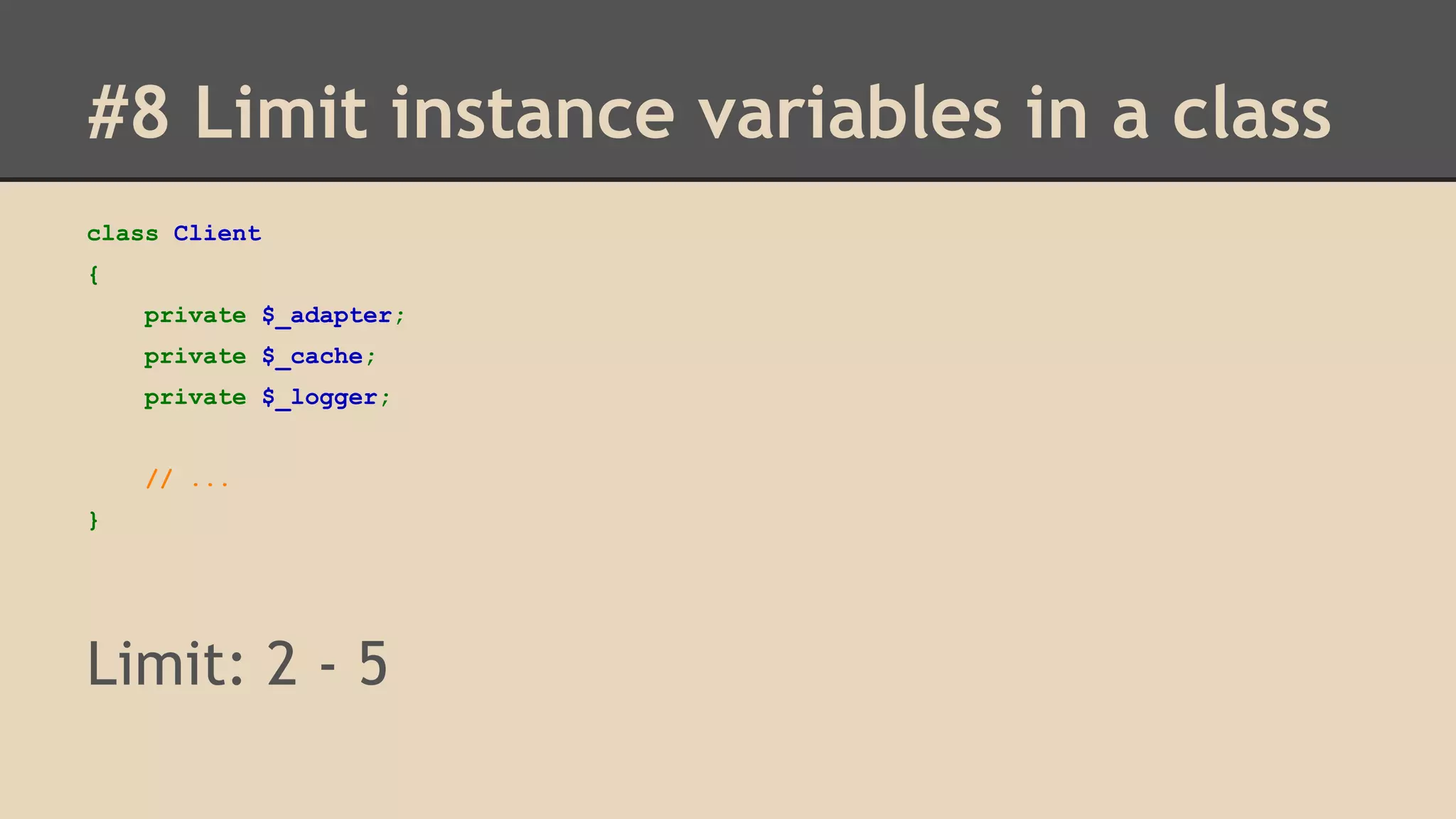 #8 Limit instance variables in a class class Client { private $_adapter; private $_cache; private $_logger; // ... } Limit: 2 - 5 
