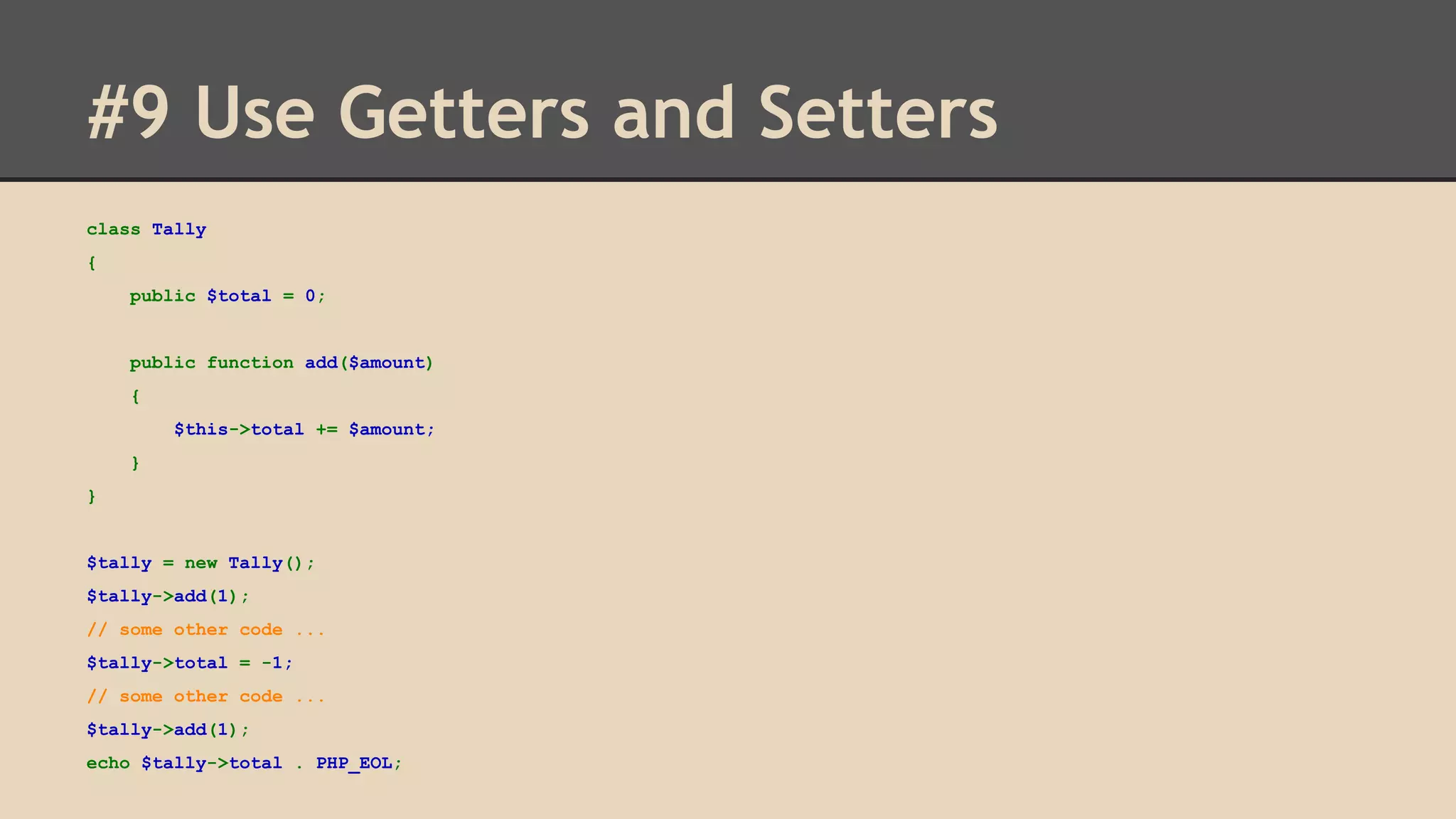 #9 Use Getters and Setters class Tally { public $total = 0; public function add($amount) { $this->total += $amount; } } $tally = new Tally(); $tally->add(1); // some other code ... $tally->total = -1; // some other code ... $tally->add(1); echo $tally->total . PHP_EOL; 