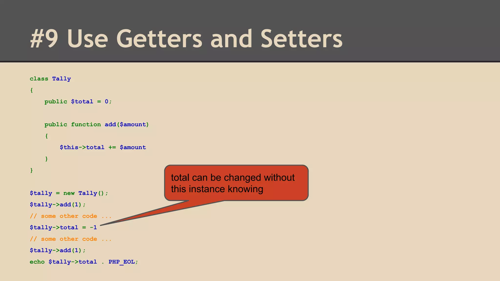 #9 Use Getters and Setters class Tally { public $total = 0; public function add($amount) { $this->total += $amount } } $tally = new Tally(); $tally->add(1); // some other code ... $tally->total = -1 // some other code ... $tally->add(1); echo $tally->total . PHP_EOL; total can be changed without this instance knowing 