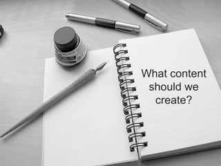 What content
should we
create?
 