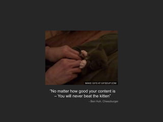 ”No matter how good your content is
– You will never beat the kitten”
- Ben Huh, Cheezburger
 
