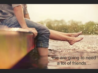 We are going to need
a lot of friends…
 