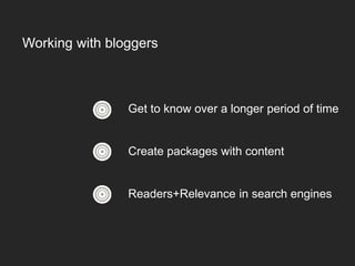 Get to know over a longer period of time
Create packages with content
Readers+Relevance in search engines
Working with bloggers
 