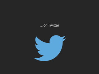 …or Twitter
 