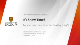 It’s Show Time!
Are your data ready to be the “next big thing”?
Stephen Childs, Institutional Analyst
CIRPA/PNAIRP 2016, Kelowna, BC
November 7, 2016
Office of Institutional Analysis
 