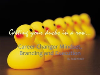 Getting your ducks in a row...
   Career	
  Changer	
  Mindset,	
  
   Branding	
  and	
  Execution	
  
                           	
  by	
  Todd	
  Nilson	
  
 