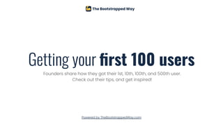 Getting your ﬁrst 100 users
Powered by TheBootstrappedWay.com
Founders share how they got their 1st, 10th, 100th, and 500th user.
Check out their tips, and get inspired!
 