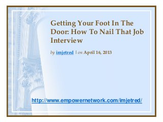 Getting Your Foot In The
Door: How To Nail That Job
Interview
by imjetred | on April 16, 2013
http://www.empowernetwork.com/imjetred/
 