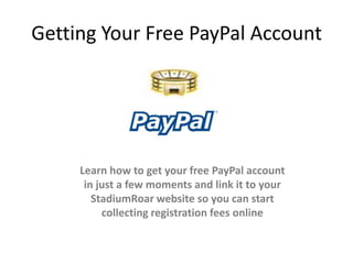 Getting Your Free PayPal Account Learn how to get your free PayPal account in just a few moments and link it to your StadiumRoar website so you can start collecting registration fees online  