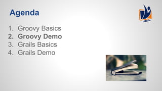 Agenda
1. Groovy Basics
2. Groovy Demo
3. Grails Basics
4. Grails Demo
 
