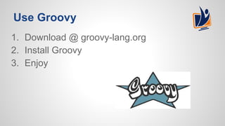 Use Groovy
1. Download @ groovy-lang.org
2. Install Groovy
3. Enjoy
 