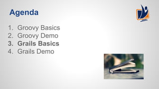 Agenda
1. Groovy Basics
2. Groovy Demo
3. Grails Basics
4. Grails Demo
 
