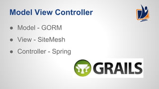 Model View Controller
● Model - GORM
● View - SiteMesh
● Controller - Spring
 