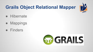 Grails Object Relational Mapper
● Hibernate
● Mappings
● Finders
 