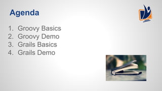 Agenda
1. Groovy Basics
2. Groovy Demo
3. Grails Basics
4. Grails Demo
 
