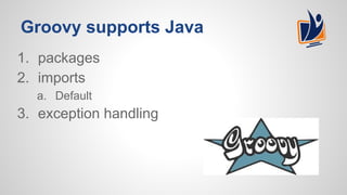 Groovy supports Java
1. packages
2. imports
a. Default
3. exception handling
 