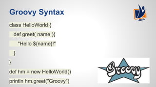 Groovy Syntax
class HelloWorld {
def greet( name ){
"Hello ${name}!"
}
}
def hm = new HelloWorld()
println hm.greet("Groovy")
 