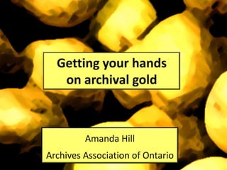 Getting your hands
on archival gold
Amanda Hill
Archives Association of Ontario
 