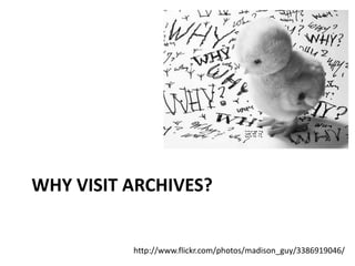 WHY VISIT ARCHIVES?
http://www.flickr.com/photos/madison_guy/3386919046/
 