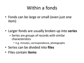 Within a fonds
• Fonds can be large or small (even just one
item)
• Larger fonds are usually broken up into series
– Serie...