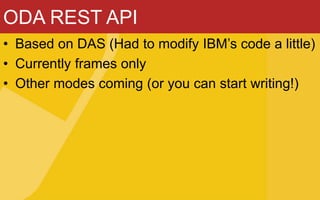 ODA REST API
• Based on DAS (Had to modify IBM’s code a little)
• Currently frames only
• Other modes coming (or you can start writing!)
 
