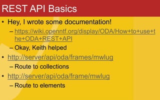 REST API Basics
• Hey, I wrote some documentation!
– https://wiki.openntf.org/display/ODA/How+to+use+t
he+ODA+REST+API
– Okay, Keith helped
• http://server/api/oda/frames/mwlug
– Route to collections
• http://server/api/oda/frame/mwlug
– Route to elements
 