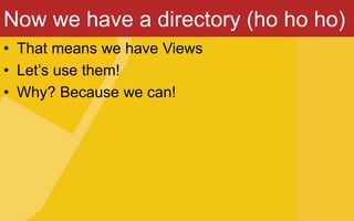 Now we have a directory (ho ho ho)
• That means we have Views
• Let’s use them!
• Why? Because we can!
 