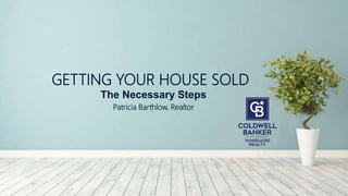 GETTING YOUR HOUSE SOLD
The Necessary Steps
Patricia Barthlow, Realtor
 