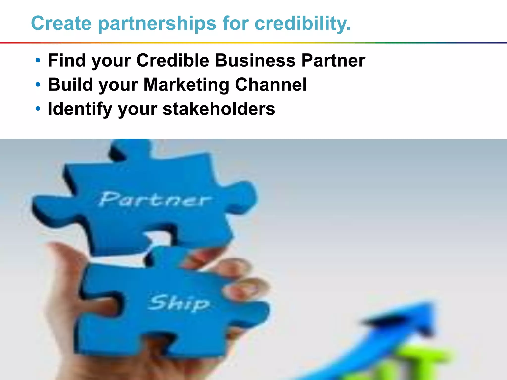 16
Create partnerships for credibility.
• Find your Credible Business Partner
• Build your Marketing Channel
• Identify your stakeholders
 