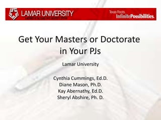 Get Your Masters or Doctorate
          in Your PJs
           Lamar University

        Cynthia Cummings, Ed.D.
          Diane Mason, Ph.D.
          Kay Abernathy, Ed.D.
         Sheryl Abshire, Ph. D.
 