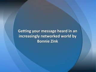 Getting your message heard in an
increasingly networked world by
          Bonnie Zink
 