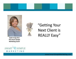 “Getting Your
                    Next Client is
 Sydni Craig-Hart
                    REALLY Easy”
The Smart Simple
Marketing Coach




                        www.SmartSimpleMarketing.com
 