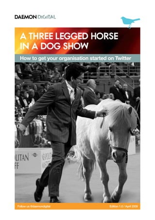 A three legged horse
 in a dog show
 How to get your organisation started on Twitter




Follow us @daemondigital              Edition 1.0 / April 2009
 
