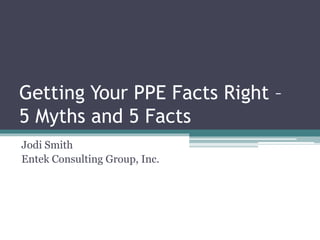 Getting Your PPE Facts Right –
5 Myths and 5 Facts
Jodi Smith
Entek Consulting Group, Inc.
 